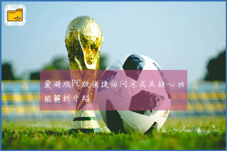 爱游戏PC版快捷访问方式及核心功能解析介绍