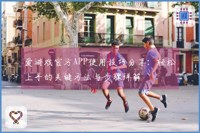 爱游戏官方APP使用技巧分享：轻松上手的关键方法与步骤详解