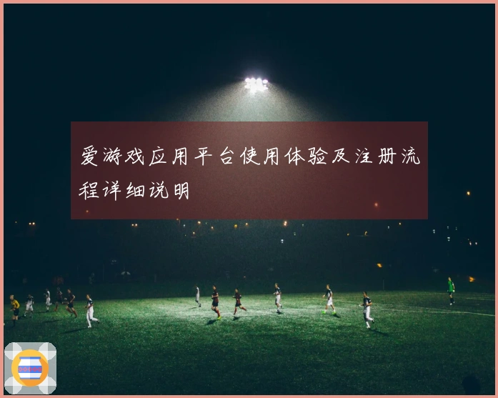 爱游戏应用平台使用体验及注册流程详细说明