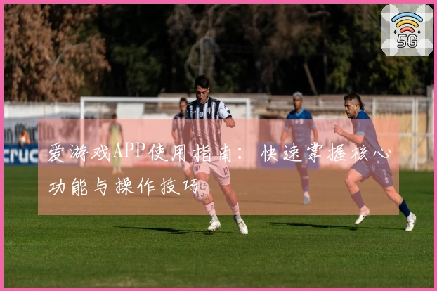 爱游戏APP使用指南：快速掌握核心功能与操作技巧