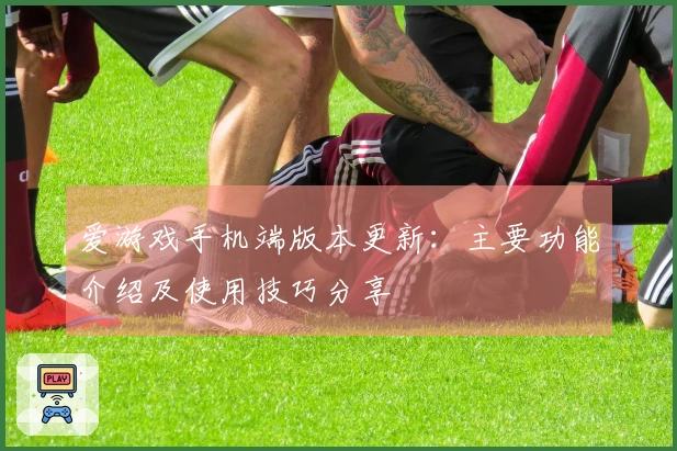 爱游戏手机端版本更新：主要功能介绍及使用技巧分享