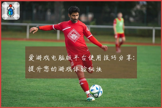 爱游戏电脑版平台使用技巧分享：提升您的游戏体验秘诀