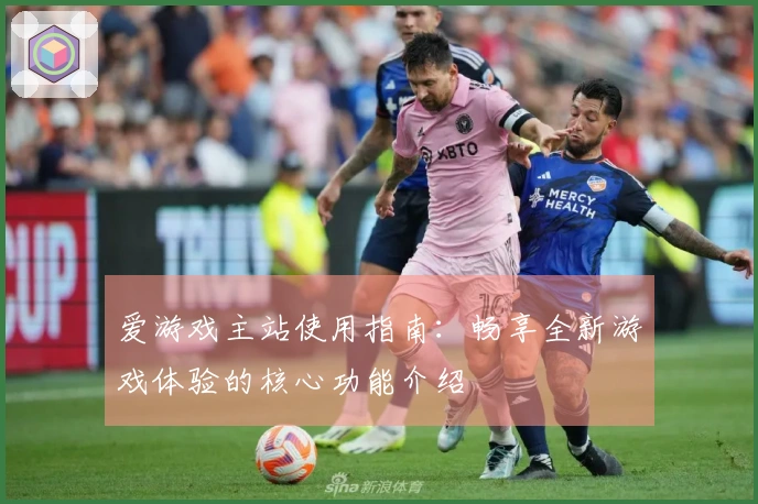 爱游戏主站使用指南：畅享全新游戏体验的核心功能介绍