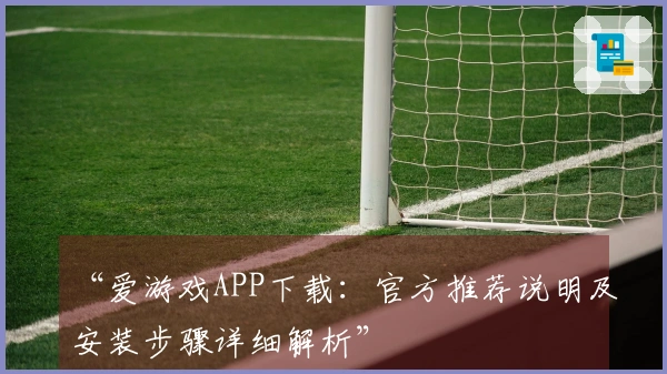 “爱游戏APP下载：官方推荐说明及安装步骤详细解析”