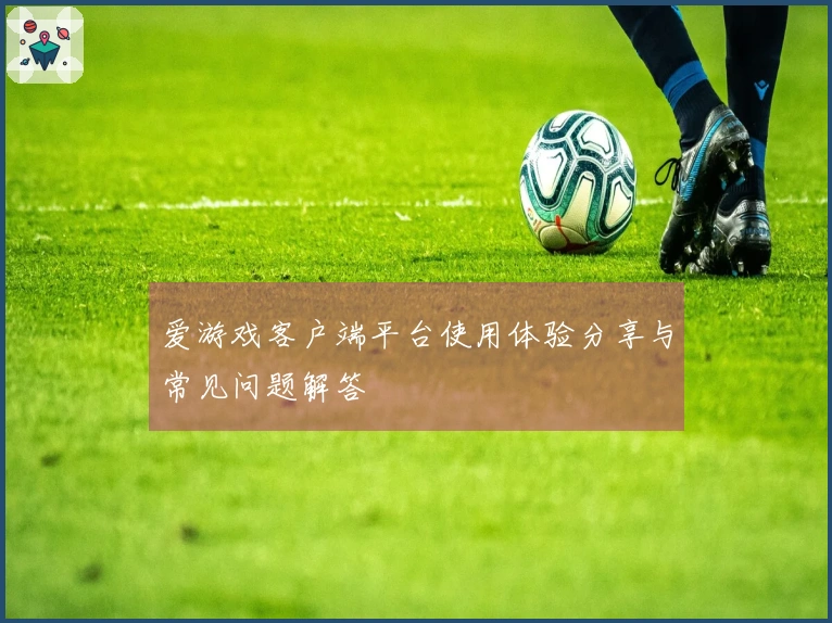 爱游戏客户端平台使用体验分享与常见问题解答