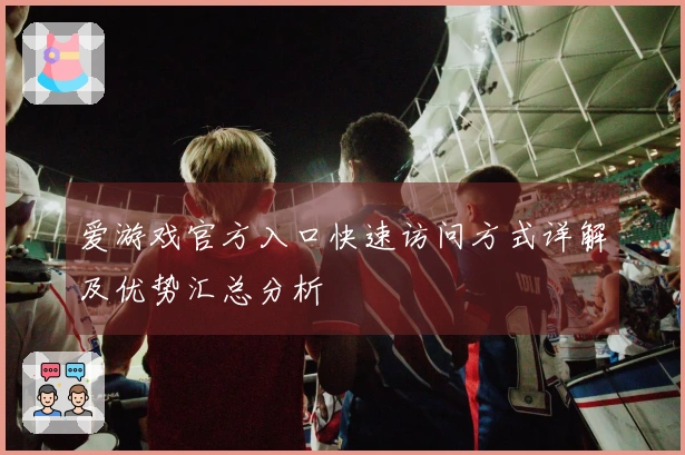爱游戏官方入口快速访问方式详解及优势汇总分析