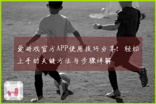 爱游戏官方APP使用技巧分享：轻松上手的关键方法与步骤详解