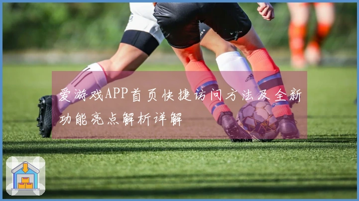 爱游戏APP首页快捷访问方法及全新功能亮点解析详解