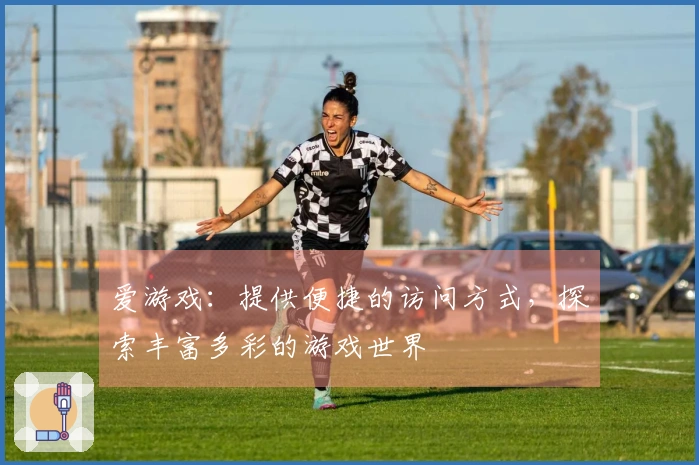 爱游戏：提供便捷的访问方式，探索丰富多彩的游戏世界