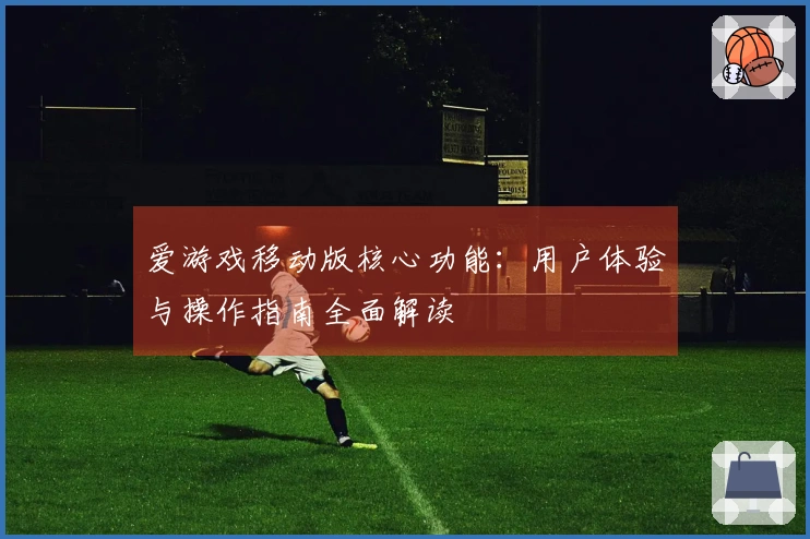 爱游戏移动版核心功能：用户体验与操作指南全面解读
