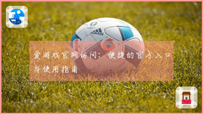 爱游戏官网访问：便捷的官方入口与使用指南