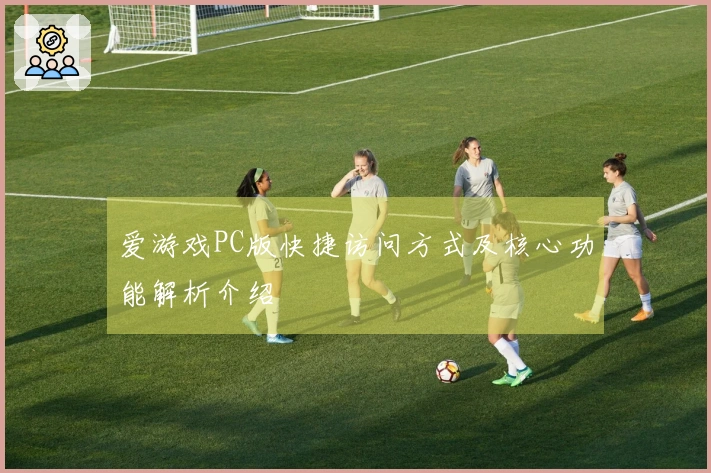 爱游戏PC版快捷访问方式及核心功能解析介绍