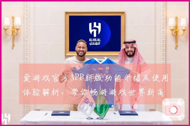 爱游戏官方APP新版功能介绍及使用体验解析，带你畅游游戏世界新高度