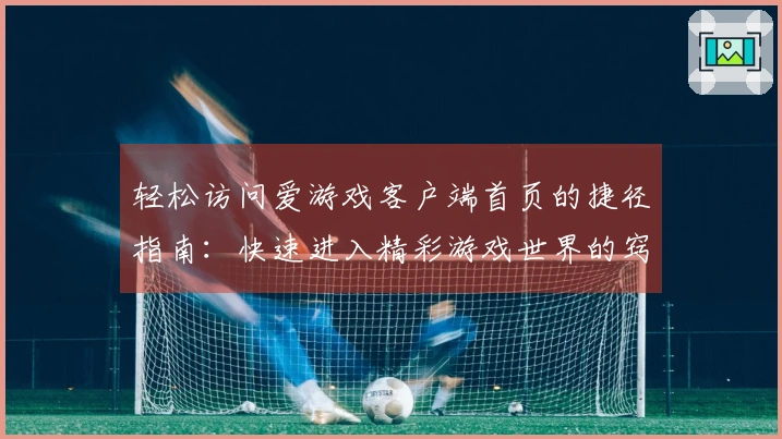 轻松访问爱游戏客户端首页的捷径指南：快速进入精彩游戏世界的窍门分享