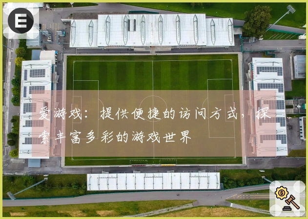 爱游戏：提供便捷的访问方式，探索丰富多彩的游戏世界