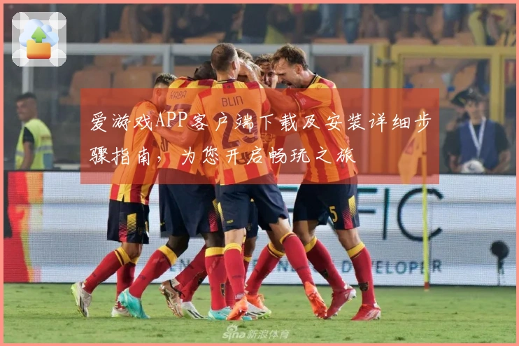 爱游戏APP客户端下载及安装详细步骤指南，为您开启畅玩之旅