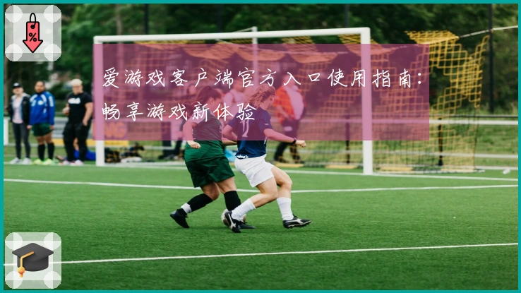 爱游戏客户端官方入口使用指南：畅享游戏新体验
